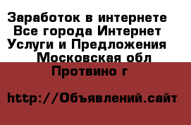 Заработок в интернете - Все города Интернет » Услуги и Предложения   . Московская обл.,Протвино г.